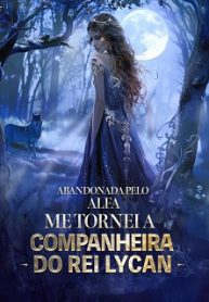 Abandonada pelo Alfa, me tornei a Companheira do Rei Lycan