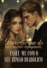 Divorciei-me do meu marido repugnante, casei-me com o seu irmão diabólico
