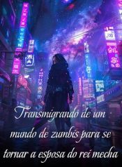 Transmigrando de um mundo de zumbis para se tornar a esposa do rei mecha